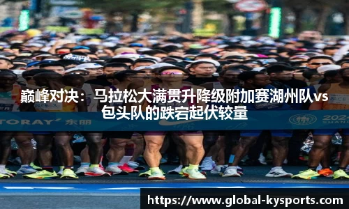 巅峰对决：马拉松大满贯升降级附加赛湖州队vs包头队的跌宕起伏较量